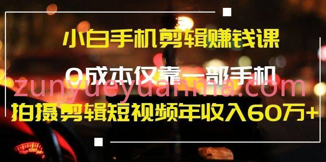 小白手机剪辑进阶课 0成本靠一部手机拍摄剪辑短视频年收入60万