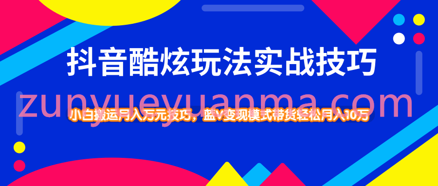 抖音酷炫玩法最新实战视频教程 小白搬运技巧轻松带货变现模式月入10万