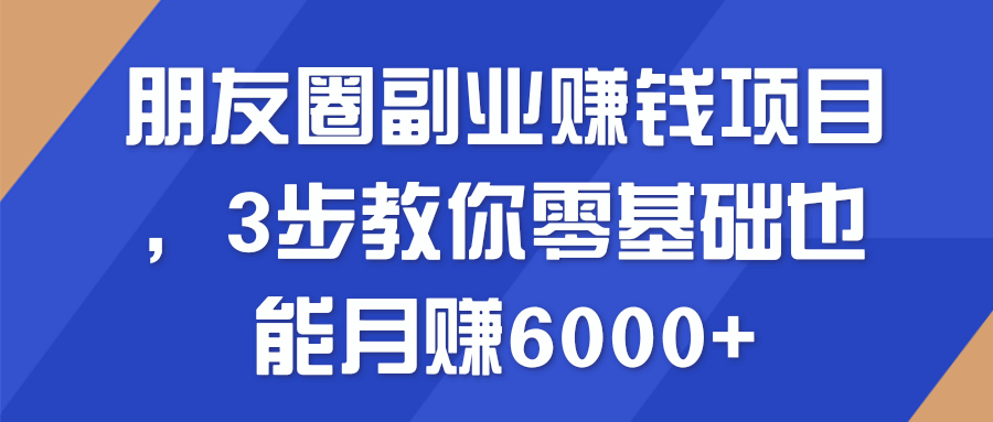 朋友圈副业赚钱项目 3步教你零基础也能月赚6000+