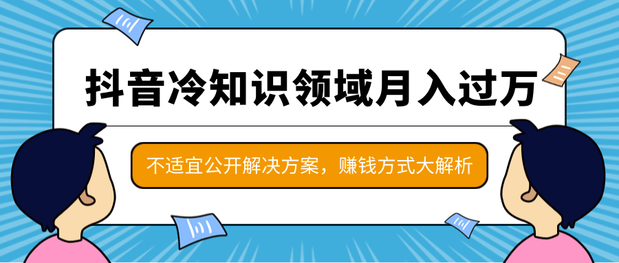 分享抖音赚钱方法_抖音冷知识领域月入过万项目