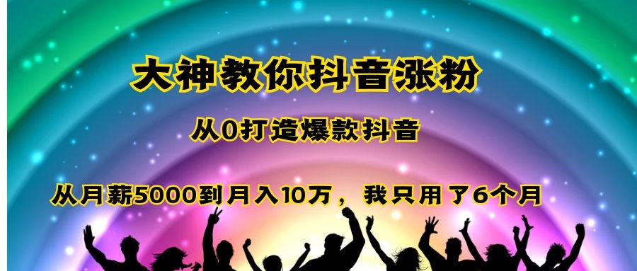 大神教你抖音涨粉：从0打造爆款抖音，从月薪5000到月入10万，我只用了6个月