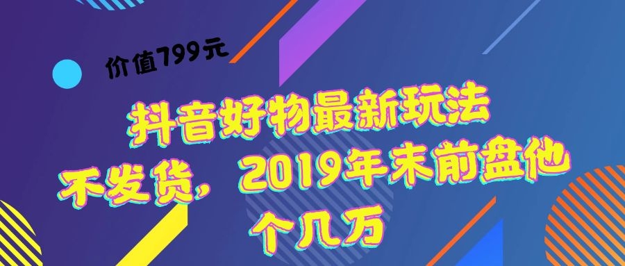 价值799元 抖音好物最新玩法 不发货，2019年末前盘他个几万