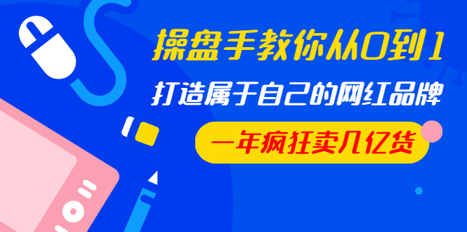 操盘手教你从0到1，打造属于自己的网红品牌，一年疯狂卖几亿货（全套视频）