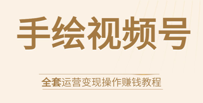 手绘视频号全套运营变现操作赚钱教程：零基础实操月入过万+玩赚视频号