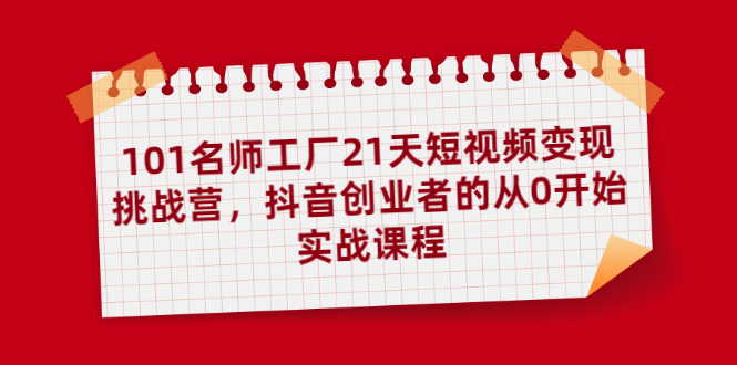 101名师工厂21天短视频变现挑战营，抖音创业者的从0开始实战课程