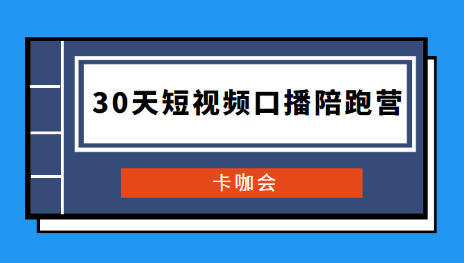 卡咖会《30天短视频口播陪跑营》价值900元