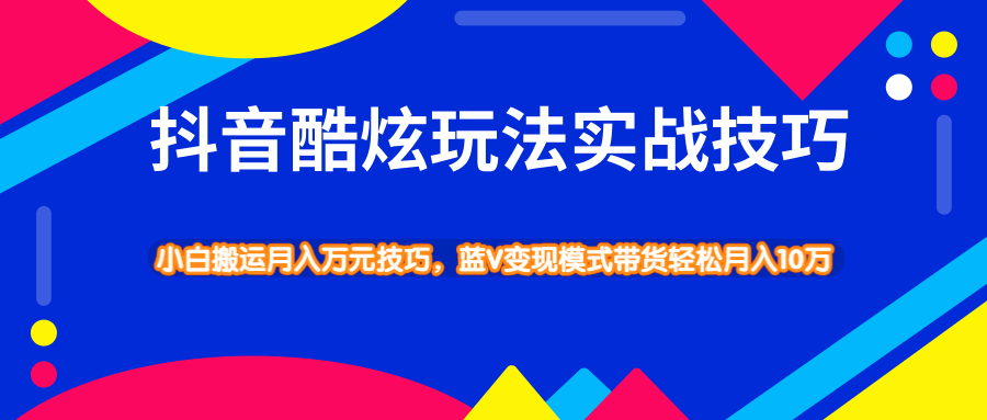 抖音酷炫玩法最新实战教程_ 小白搬运技巧轻松带货变现模式月入10万