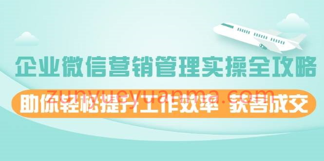 企业微信营销管理实操全攻略，助你轻松提升工作效率 获客成交 价值680元